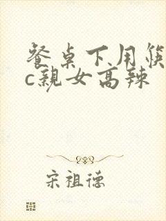 餐桌下用筷子狂c亲女高辣