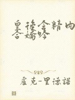 皇后含精肉臀迎合娇吟