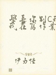学长你别C我了我在写作业