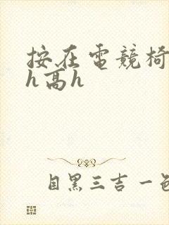 按在电竞椅上ch高h