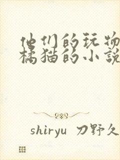 他们的玩物by橘猫的小说笔趣