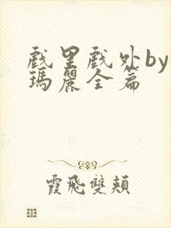 戏里戏外by苏玛丽全篇