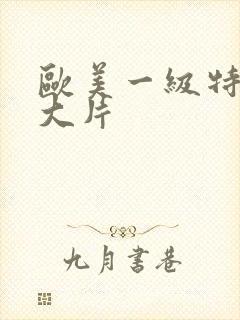 欧美一级特黄a大片