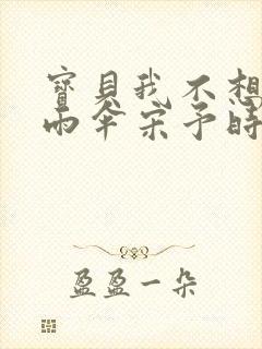 宝贝我不想带小雨伞宋予时