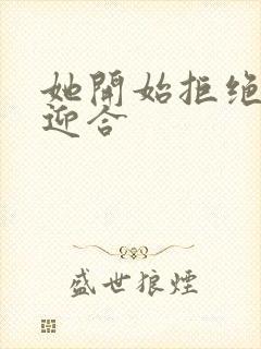 她开始拒绝慢迎迎合