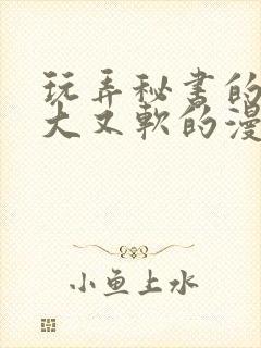 玩弄秘书的奶又大又软的漫画