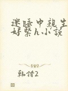 迷睡中亲生乖女好紧h小说