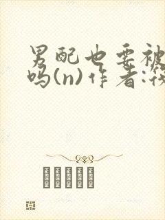 男配也要被爆炒吗(n)作者:筏喻