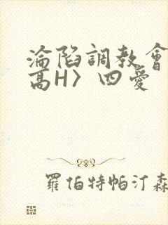 沦陷调教会所〈高H〉四爱