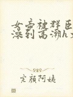 女帝被群臣伦流澡到高潮h文