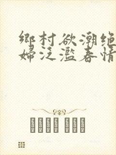 乡村欲潮绝色村妇泛滥春情