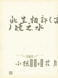 此生相许(高干) 晓之水