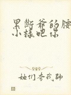 累断爷的腰by小样吧你