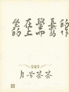 坐在学长的硬硬的上面写作业