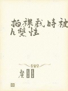 拍裸戏时被c了h双性