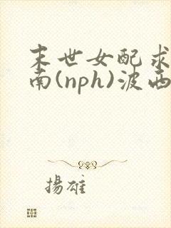 末世女配求生指南(nph)波西米亚
