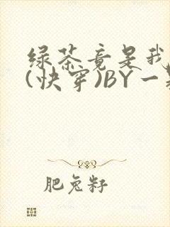 绿茶竟是我自己(快穿)BY一颗栗子