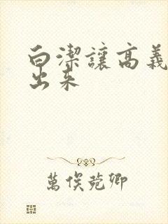 白洁让高义别拔出来