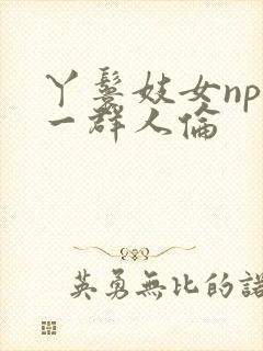 丫鬟妓女np被一群人伦