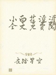 小白花浇灌日常全文免费阅读