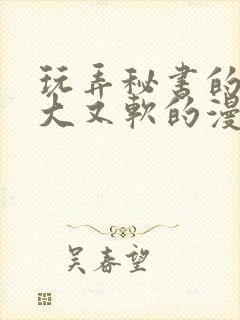 玩弄秘书的奶又大又软的漫画