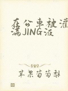 在公车被灌强行满JING液