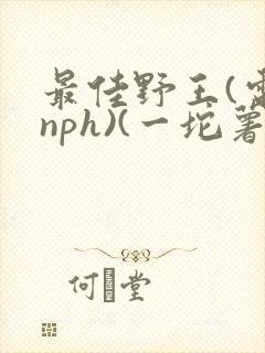 最佳野王(电竞nph)(一坨薯饼)_