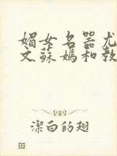 媚女名器尤物h文苏嫣和教官