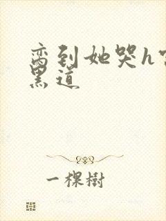 脔到她哭h宫交黑道