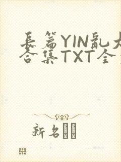 长篇YIN乱大合集TXT全文下载