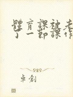 体育课被老师C了一节课作文