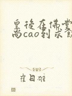 皇后在佛堂被和尚cao到求饶