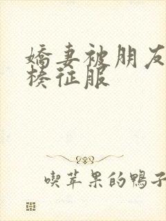 娇妻被朋友大肉楱征服