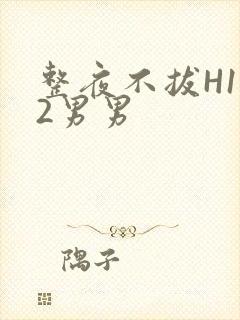 整夜不拔H1V2男男