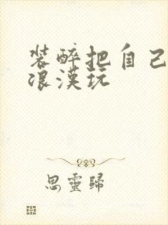 装醉把自己给流浪汉玩