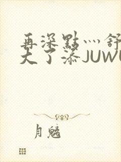 再深点灬舒服灬大了添JUWU