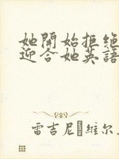 她开始拒绝慢迎迎合她英语