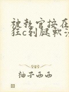 被教官按在寝室狂c到腿软漫画