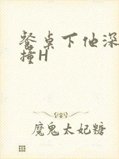 餐桌下他深深顶撞H