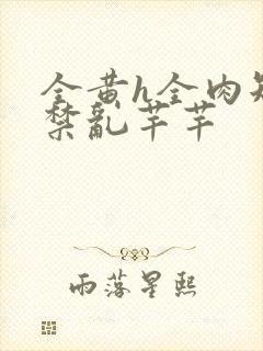 全黄h全肉短篇禁乱芊芊