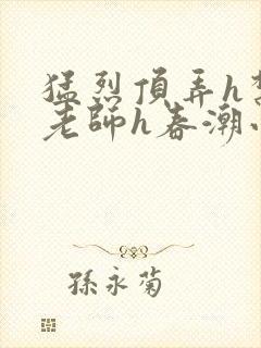 猛烈顶弄h禁欲老师h春潮小说