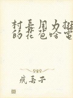 村长用力挺进她的花苞啥电视