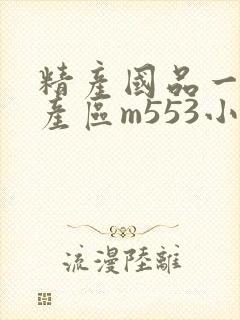 精产国品一二三产区m553小说