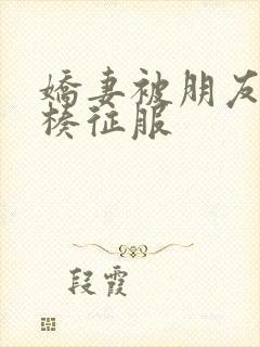 娇妻被朋友大肉楱征服