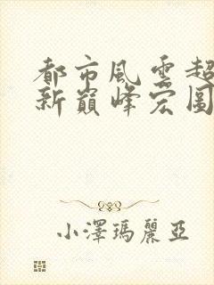 都市风云超前更新巅峰宏图笔趣阁