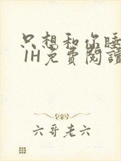 只想和你睡1V 1H免费阅读