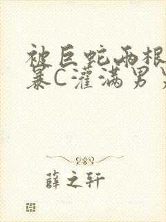 被巨蛇两根强制暴C灌满男男漫画