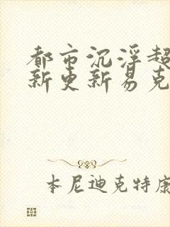 都市沉浮超前最新更新易克1