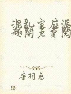 混乱家庭派对笔趣阁免费阅读全文笔趣阁