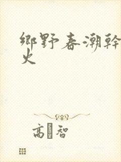 乡野春潮干柴烈火
